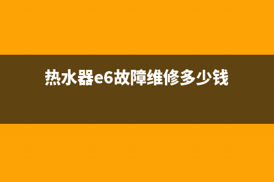 热水器e6故障维修好多钱(热水器e6故障维修多少钱)