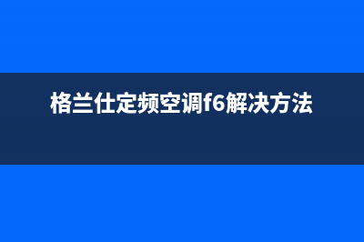 格兰仕定频空调e4故障怎么解决(格兰仕定频空调f6解决方法)