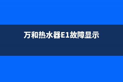 万和热水器e1故障处理(万和热水器E1故障显示)