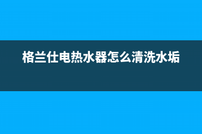 格兰仕电热水器故障e9(格兰仕电热水器怎么清洗水垢)