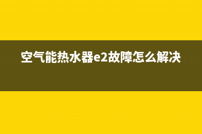 空气能热水器e2故障原因(空气能热水器e2故障怎么解决)