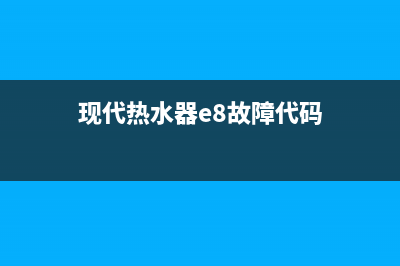 现代热水器E8故障代码(现代热水器e8故障代码)