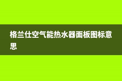 格兰仕空气能热水器故障e8(格兰仕空气能热水器面板图标意思)