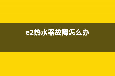 E2热水器代码(e2热水器故障怎么办)