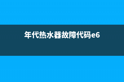 年代热水器e6是什么故障代码(年代热水器故障代码e6)