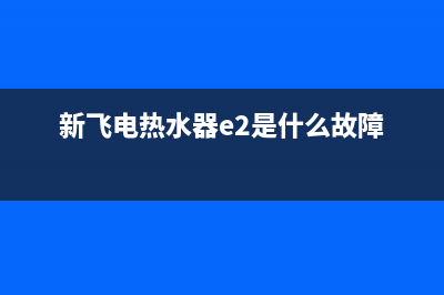 新飞电热水器e2故障码(新飞电热水器e2是什么故障)