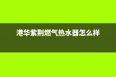 港华紫荆燃气热水器官方24小时服务电话(港华紫荆燃气热水器怎么样)