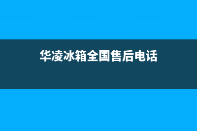 华凌冰箱全国24小时服务电话号码(华凌冰箱全国售后电话)