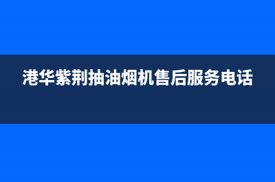 港华紫荆烟机售后电话(港华紫荆抽油烟机售后服务电话)