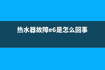 热水器故障e6是什么情况(热水器故障e6是怎么回事)