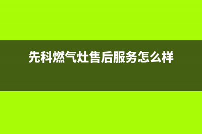 先科燃气灶售后维修电话/统一客服电话2023已更新(厂家/更新)(先科燃气灶售后服务怎么样)