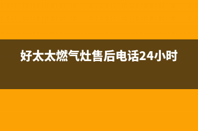 好太太燃气灶售后电话/全国统一总部24小时人工400电话2023已更新(400/联保)(好太太燃气灶售后电话24小时)