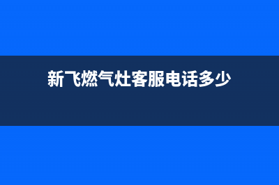 新飞灶具客服在线咨询/售后电话号码是多少(新飞燃气灶客服电话多少)