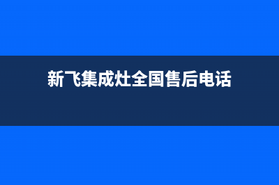 新飞集成灶服务售后服务电话/售后服务号码2023已更新(全国联保)(新飞集成灶全国售后电话)