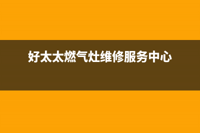 好太太燃气炉维修上门电话/售后服务电话2023已更新(全国联保)(好太太燃气灶维修服务中心)