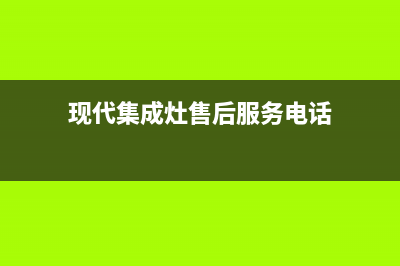 现代集成灶售后维修电话/全国统一售后电话是多少2023已更新[客服(现代集成灶售后服务电话)