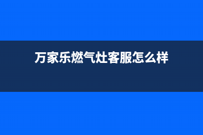 万家乐燃气灶客服电话人工服务电话/全国统一客户服务热线4002023已更新(今日(万家乐燃气灶客服怎么样)