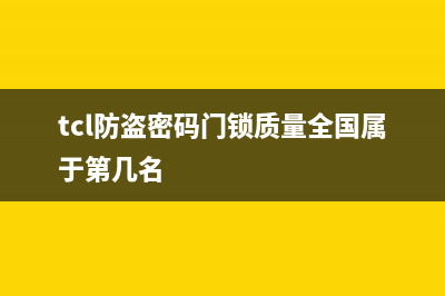 TCL智能防盗门锁厂家维修网点400客服(tcl防盗密码门锁质量全国属于第几名)