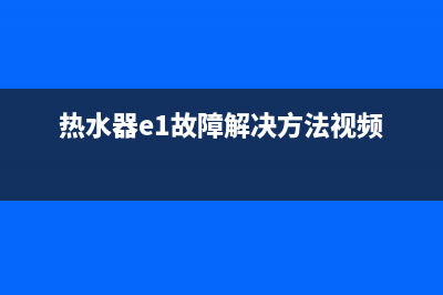 热水器e1故障解决方法(热水器e1故障解决方法视频)