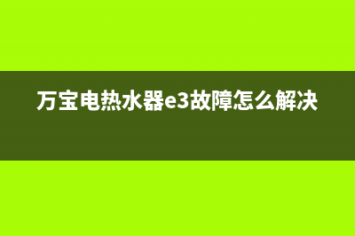 万宝电热水器e2故障怎么解决(万宝电热水器e3故障怎么解决)