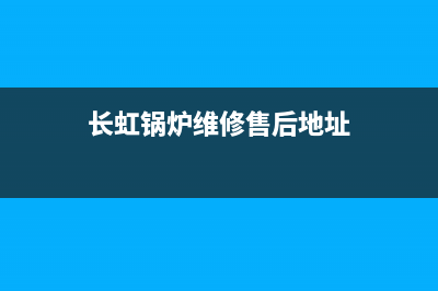 长虹锅炉维修售后公司(长虹锅炉维修售后地址)