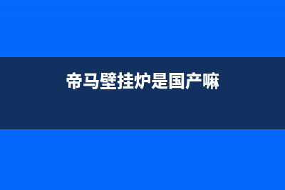 帝马壁挂炉全国售后服务电话号码(帝马壁挂炉是国产嘛)