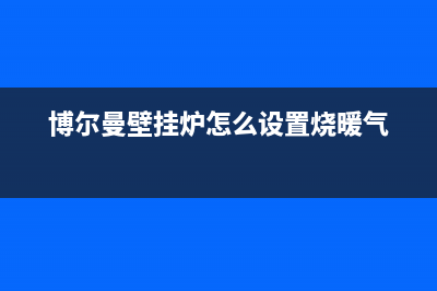 博尔曼壁挂炉厂家统一维修电话是多少(博尔曼壁挂炉怎么设置烧暖气)