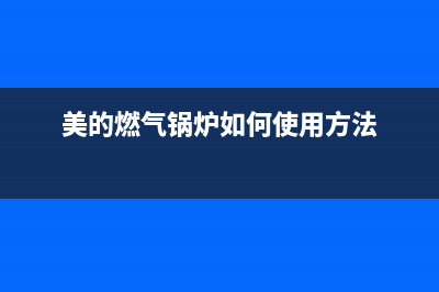 美的锅炉厂家统一维修服务中心(美的燃气锅炉如何使用方法)