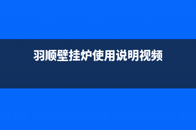 羽顺壁挂炉24小时维修服务电话(羽顺壁挂炉使用说明视频)