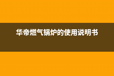 华帝锅炉服务热线电(华帝燃气锅炉的使用说明书)