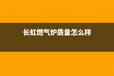 长虹锅炉厂家统一400网点查询(长虹燃气炉质量怎么样)