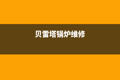 贝雷塔锅炉报修电话(贝雷塔锅炉维修)