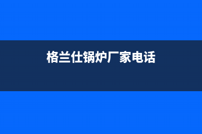 格兰仕锅炉厂家统一客服维修专线(格兰仕锅炉厂家电话)