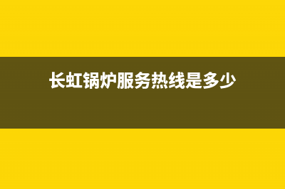 长虹锅炉服务热线故障维修(长虹锅炉服务热线是多少)