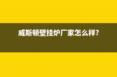 威斯顿壁挂炉厂家维修服务电话号码多少(威斯顿壁挂炉厂家怎么样?)