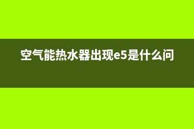 空气能热水器出现代码e3是什么原因(空气能热水器出现e5是什么问题)