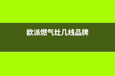 欧派燃气炉全国服务电话号码/全国统一维修预约服务热线2023已更新(2023更新)(欧派燃气灶几线品牌)