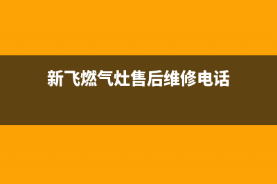 新飞灶具售后服务电话号码/售后维修服务热线电话是多少2023已更新(400/更新)(新飞燃气灶售后维修电话)