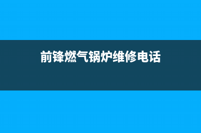 前锋燃气炉总公司电话/全国统一客户服务热线4002023已更新(全国联保)(前锋燃气锅炉维修电话)