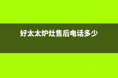 好太太灶具总公司电话/统一400报修电话已更新(好太太炉灶售后电话多少)