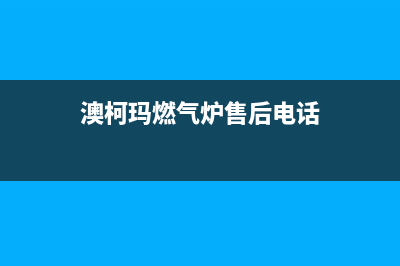 澳柯玛燃气炉售后电话24小时人工电话/400电话号码2023已更新（今日/资讯）(澳柯玛燃气炉售后电话)