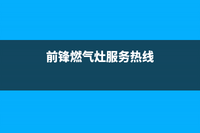 前锋燃气炉总部投电话24小时售后/全国统一维修预约服务热线2023已更新(总部/电话)(前锋燃气灶服务热线)