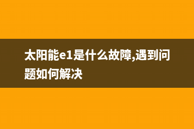 太阳能e1是什么故障热水器(太阳能e1是什么故障,遇到问题如何解决)