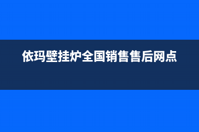 依玛壁挂炉全国服务热线2023已更新(官网更新)(依玛壁挂炉全国销售售后网点)