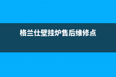 格兰仕壁挂炉售后电话已更新(格兰仕壁挂炉售后维修点)