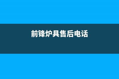 前锋锅炉售后维修服务电话已更新(前锋炉具售后电话)