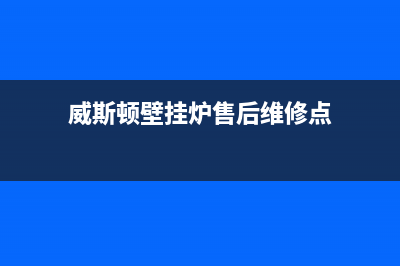 威斯顿壁挂炉售后维修服务电话已更新(厂家热线)(威斯顿壁挂炉售后维修点)