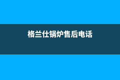 格兰仕锅炉售后维修服务电话(官网400)(格兰仕锅炉售后电话)