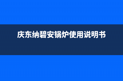 庆东纳碧安锅炉全国统一服务热线2023已更新（今日/资讯）(庆东纳碧安锅炉使用说明书)