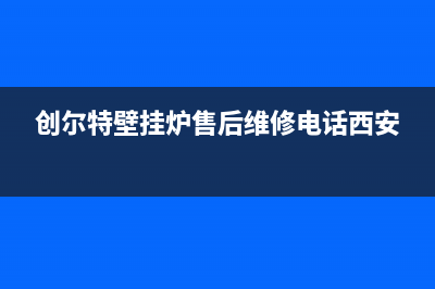 创尔特壁挂炉售后服务中心电话已更新(400)(创尔特壁挂炉售后维修电话西安)